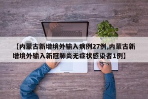 【内蒙古新增境外输入病例27例,内蒙古新增境外输入新冠肺炎无症状感染者1例】