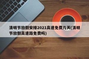 清明节放假安排2021高速免费几天(清明节放假高速路免费吗)