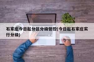 石家庄今日起分区分级管控(今日起石家庄实行分级)