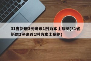 31省新增3例确诊1例为本土病例(31省新增3例确诊1例为本土病例)