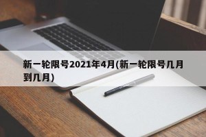 新一轮限号2021年4月(新一轮限号几月到几月)