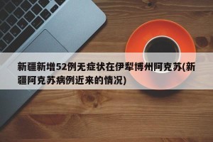 新疆新增52例无症状在伊犁博州阿克苏(新疆阿克苏病例近来的情况)