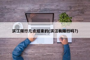 滨江限行几点结束的(滨江有限行吗?)