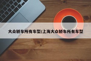 大众轿车所有车型/上海大众轿车所有车型