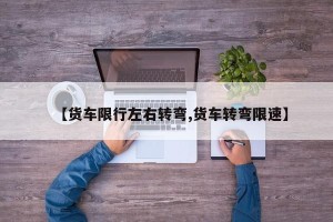 【货车限行左右转弯,货车转弯限速】