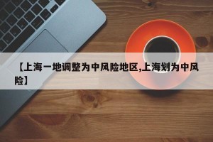 【上海一地调整为中风险地区,上海划为中风险】