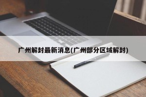 广州解封最新消息(广州部分区域解封)