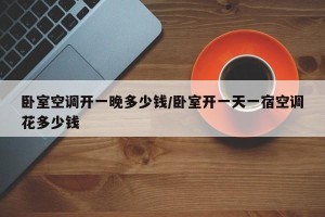 卧室空调开一晚多少钱/卧室开一天一宿空调花多少钱
