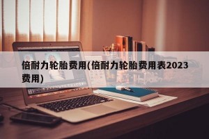 倍耐力轮胎费用(倍耐力轮胎费用表2023费用)