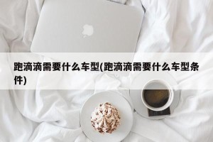 跑滴滴需要什么车型(跑滴滴需要什么车型条件)