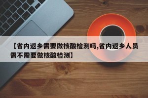 【省内返乡需要做核酸检测吗,省内返乡人员需不需要做核酸检测】