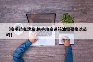 【换手动变速箱,换手动变速箱油需要换滤芯吗】