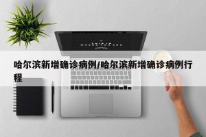 哈尔滨新增确诊病例/哈尔滨新增确诊病例行程