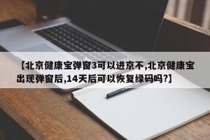 【北京健康宝弹窗3可以进京不,北京健康宝出现弹窗后,14天后可以恢复绿码吗?】
