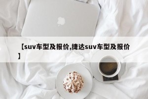 【suv车型及报价,捷达suv车型及报价】