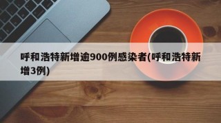 呼和浩特新增逾900例感染者(呼和浩特新增3例)