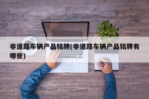 非道路车辆产品铭牌(非道路车辆产品铭牌有哪些)