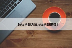 【etc拆卸方法,etc拆卸视频】