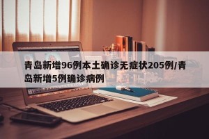 青岛新增96例本土确诊无症状205例/青岛新增5例确诊病例