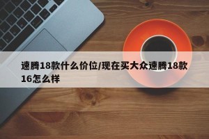 速腾18款什么价位/现在买大众速腾18款16怎么样