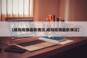 【咸阳疫情最新情况,咸阳疫情最新情况】