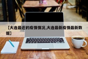 【大连最近的疫情情况,大连最新疫情最新数据】