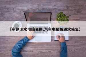 【车辆涉水电脑更换,汽车电脑板进水修复】
