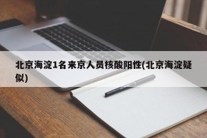 北京海淀1名来京人员核酸阳性(北京海淀疑似)