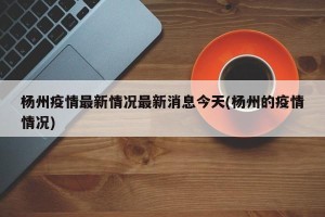 杨州疫情最新情况最新消息今天(杨州的疫情情况)