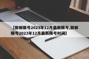 【邯郸限号2023年12月最新限号,邯郸限号2023年12月最新限号时间】