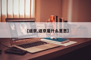 【返京,返京是什么意思】