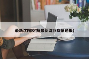 最新沈阳疫情(最新沈阳疫情通报)