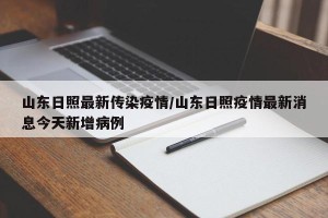 山东日照最新传染疫情/山东日照疫情最新消息今天新增病例