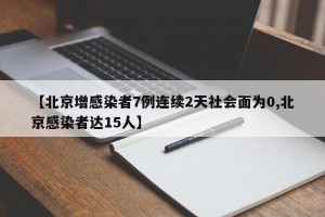 【北京增感染者7例连续2天社会面为0,北京感染者达15人】