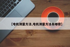 【电机测量方法,电机测量方法有哪些】