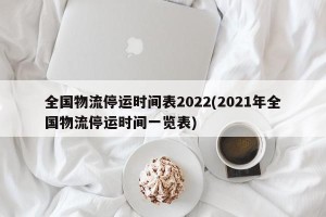 全国物流停运时间表2022(2021年全国物流停运时间一览表)