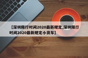 【深圳限行时间2020最新规定,深圳限行时间2020最新规定小货车】
