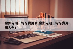 金彭电动三轮车费用表(金彭电动三轮车费用表大全)