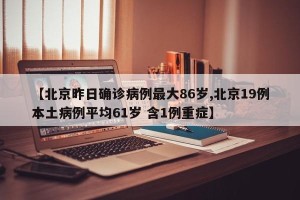 【北京昨日确诊病例最大86岁,北京19例本土病例平均61岁 含1例重症】