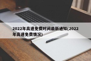 2022年高速免费时间最新通知(2022年高速免费情况)