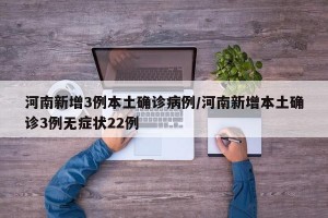 河南新增3例本土确诊病例/河南新增本土确诊3例无症状22例