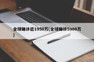 全球确诊近1950万(全球确诊5900万)