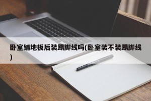 卧室铺地板后装踢脚线吗(卧室装不装踢脚线)