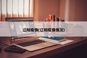 辽阳疫情(辽阳疫情情况)
