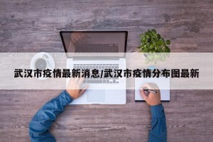 武汉市疫情最新消息/武汉市疫情分布图最新