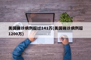 美国确诊病例超过141万(美国确诊病例超1200万)