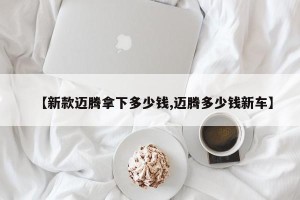 【新款迈腾拿下多少钱,迈腾多少钱新车】