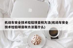 机动车安全技术检验项目和方法(机动车安全技术检验项目和方法是什么)