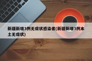 新疆新增3例无症状感染者(新疆新增3例本土无症状)