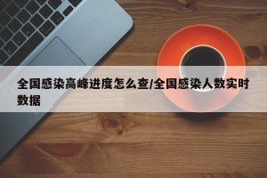 全国感染高峰进度怎么查/全国感染人数实时数据